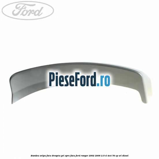 Bandou aripa fata dreapta gri spre fata Ford Ranger 2002-2006 2.5 D 4x4 78 cp WL diesel