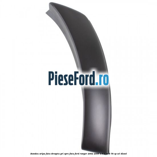 Bandou aripa fata dreapta gri spre fata Ford Ranger 2002-2006 2.5 D 4x4 78 cp WL diesel