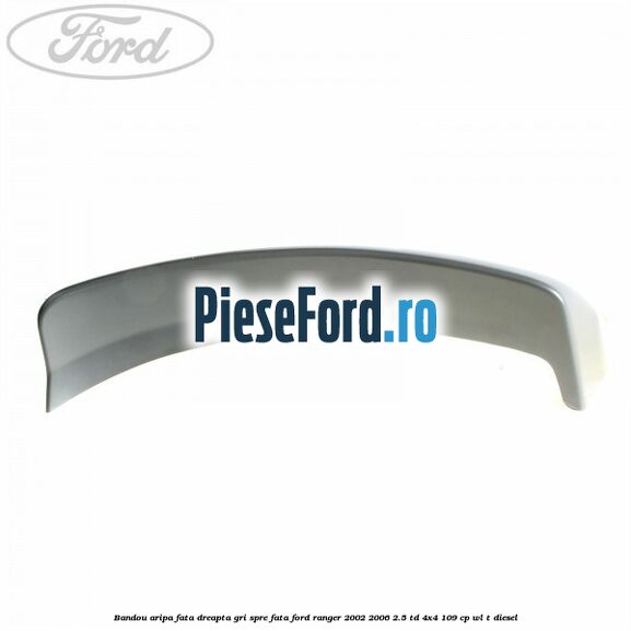 Bandou aripa fata dreapta gri spre fata Ford Ranger 2002-2006 2.5 TD 4x4 109 cp Bandou aripa fata dreapta gri spre fata Ford Ranger 2002-2006 2.5 TD 4x4 109 cp WL-T diesel