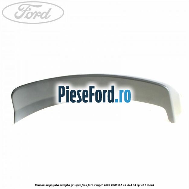 Bandou aripa fata dreapta gri spre fata Ford Ranger 2002-2006 2.5 TD 4x4 84 cp Bandou aripa fata dreapta gri spre fata Ford Ranger 2002-2006 2.5 TD 4x4 84 cp WL-T diesel