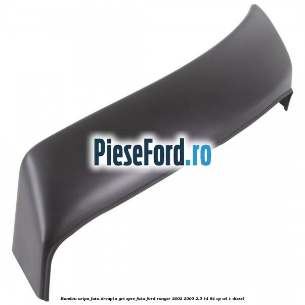 Bandou aripa fata dreapta gri spre fata Ford Ranger 2002-2006 2.5 TD 84 cp WL-T diesel