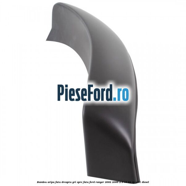 Bandou aripa fata dreapta gri spre fata Ford Ranger 2002-2006 2.5 TD 84 cp WL-T diesel