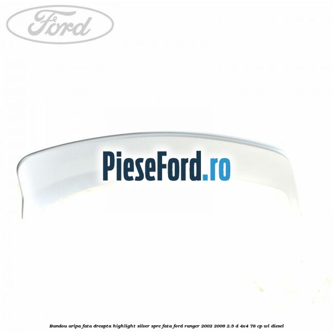 Bandou aripa fata dreapta highlight silver spre fata Ford Ranger 2002-2006 2.5 D 4x4 78 cp WL diesel