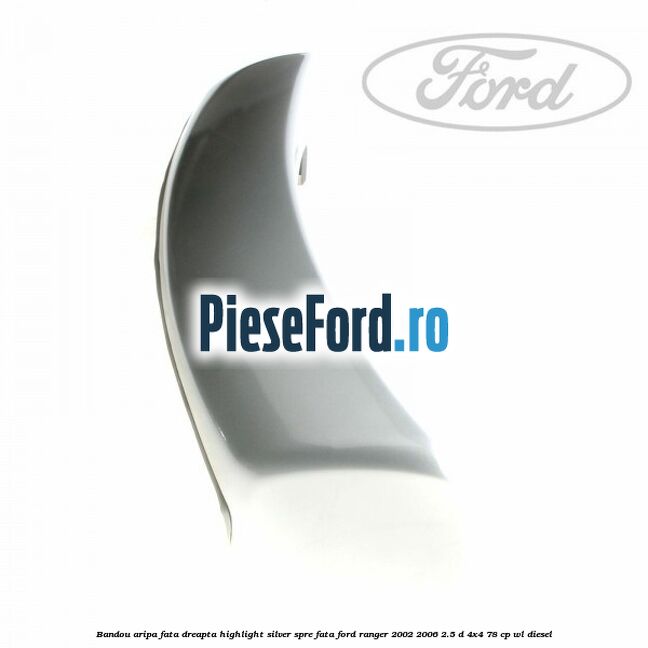 Bandou aripa fata dreapta highlight silver spre fata Ford Ranger 2002-2006 2.5 D 4x4 78 cp WL diesel