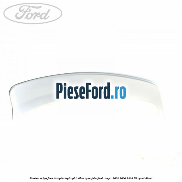 Bandou aripa fata dreapta highlight silver spre fata Ford Ranger 2002-2006 2.5 D 78 cp WL diesel
