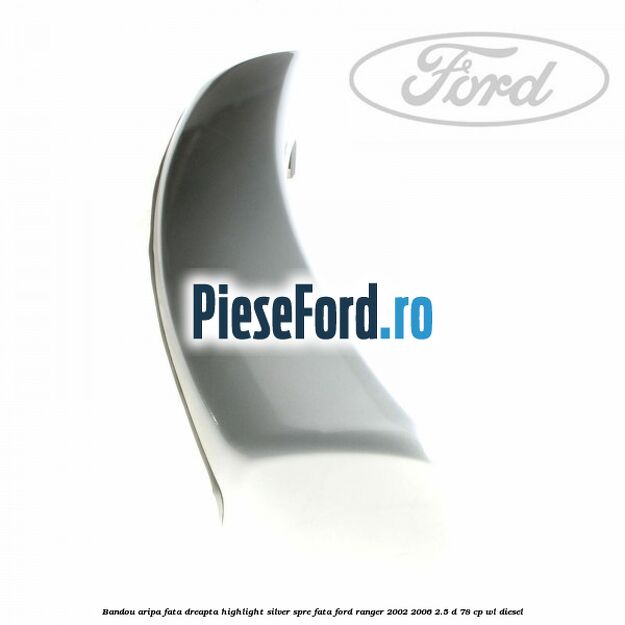 Bandou aripa fata dreapta highlight silver spre fata Ford Ranger 2002-2006 2.5 D 78 cp WL diesel