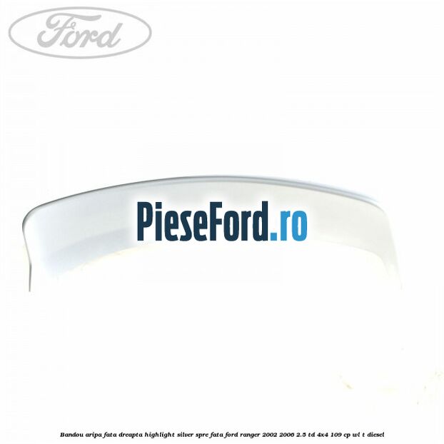 Bandou aripa fata dreapta highlight silver spre fata Ford Ranger 2002-2006 2.5 TD 4x4 109 cp WL-T diesel