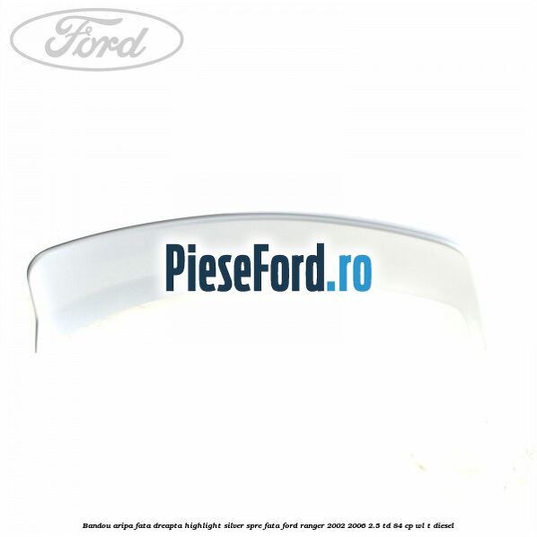 Bandou aripa fata dreapta highlight silver spre fata Ford Ranger 2002-2006 2.5 TD 84 cp WL-T diesel