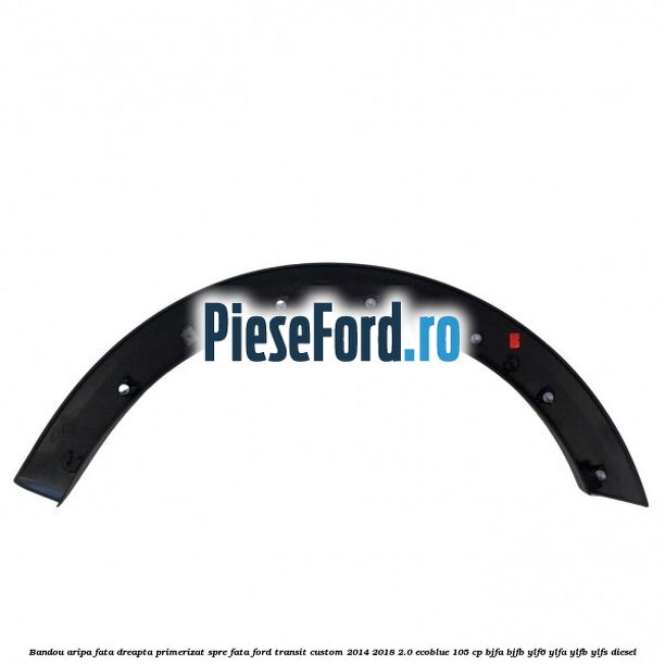 Bandou aripa fata dreapta primerizat spre fata Ford Transit Custom 2014-2018 2.0 EcoBlue 105 cp BJFA, BJFB, YLF6, YLFA, YLFB, YLFS diesel