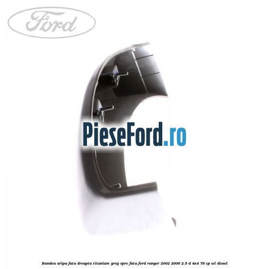 Bandou aripa fata dreapta titanium grey spre fata Ford Ranger 2002-2006 2.5 D 4x4 78 cp Bandou aripa fata dreapta titanium grey spre fata Ford Ranger 2002-2006 2.5 D 4x4 78 cp WL diesel