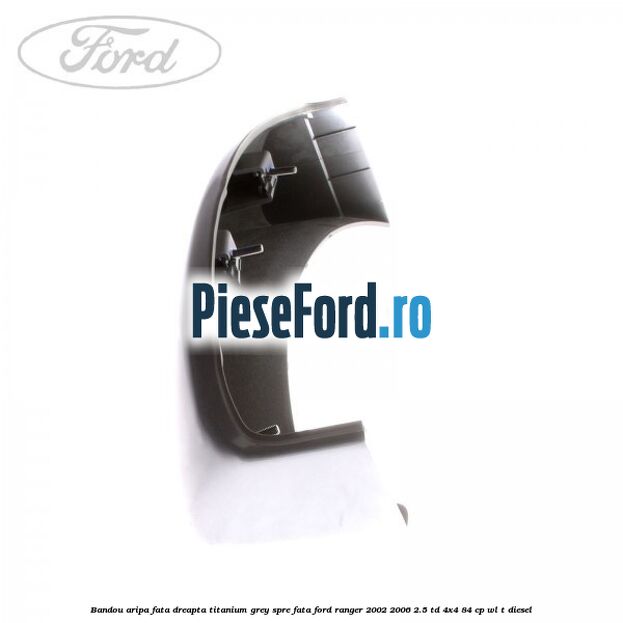 Bandou aripa fata dreapta titanium grey spre fata Ford Ranger 2002-2006 2.5 TD 4x4 84 cp Bandou aripa fata dreapta titanium grey spre fata Ford Ranger 2002-2006 2.5 TD 4x4 84 cp WL-T diesel