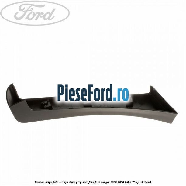 Bandou aripa fata stanga dark grey spre fata Ford Ranger 2002-2006 2.5 D 78 cp WL diesel