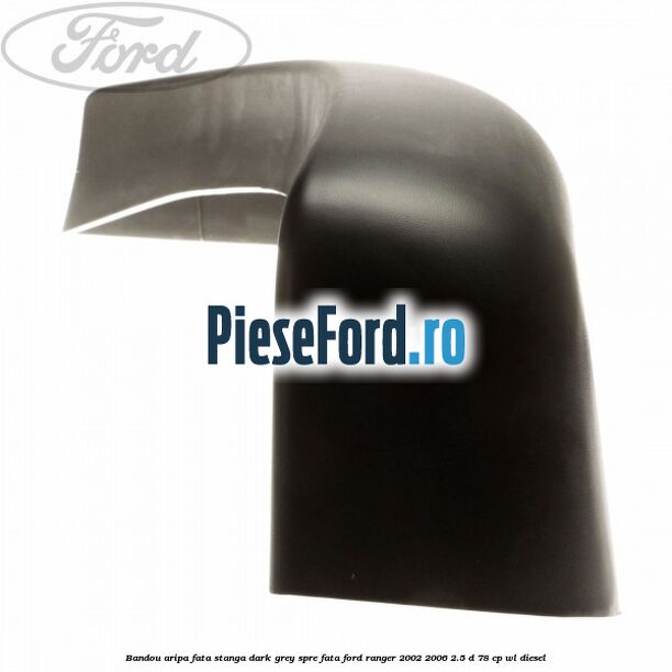 Bandou aripa fata stanga dark grey spre fata Ford Ranger 2002-2006 2.5 D 78 cp WL diesel