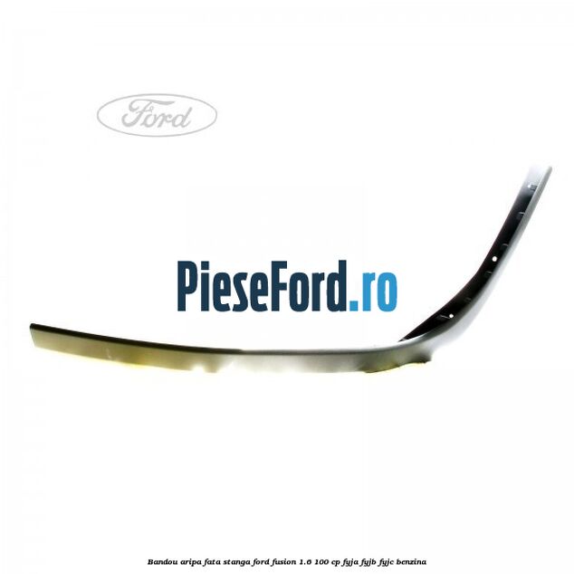 Bandou aripa fata stanga Ford Fusion 1.6 100 cp FYJA, FYJB, FYJC benzina