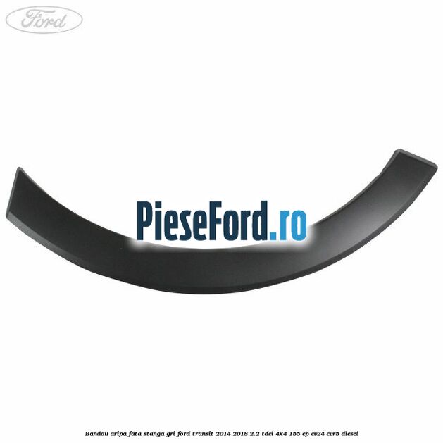 Bandou aripa fata stanga gri Ford Transit 2014-2018 2.2 TDCi 4x4 155 cp CV24, CVR5 diesel