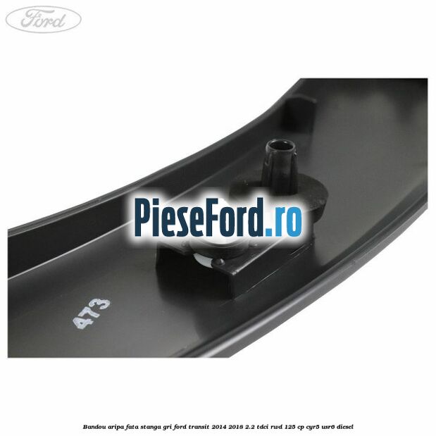 Bandou aripa fata stanga gri Ford Transit 2014-2018 2.2 TDCi RWD 125 cp Bandou aripa fata stanga gri Ford Transit 2014-2018 2.2 TDCi RWD 125 cp CYR5, USR6 diesel