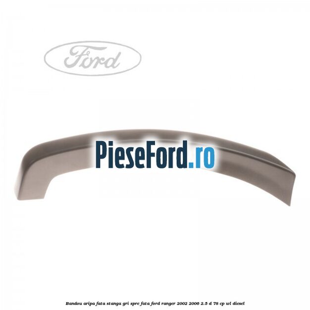Bandou aripa fata stanga gri spre fata Ford Ranger 2002-2006 2.5 D 78 cp WL diesel