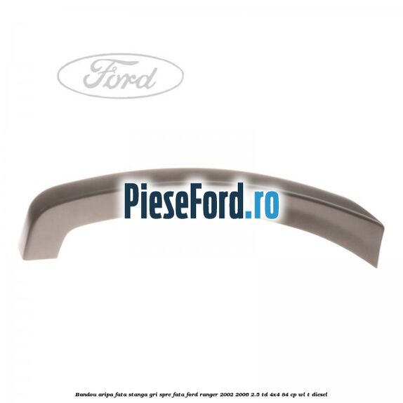 Bandou aripa fata stanga gri spre fata Ford Ranger 2002-2006 2.5 TD 4x4 84 cp WL-T diesel