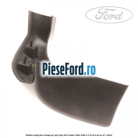 Bandou aripa fata stanga gri spre fata Ford Ranger 2002-2006 2.5 TD 4x4 84 cp Bandou aripa fata stanga gri spre fata Ford Ranger 2002-2006 2.5 TD 4x4 84 cp WL-T diesel