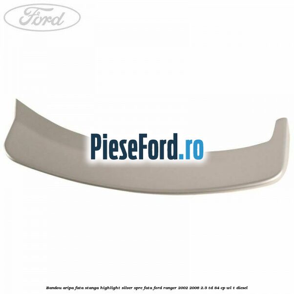 Bandou aripa fata stanga highlight silver spre fata Ford Ranger 2002-2006 2.5 TD 84 cp WL-T diesel