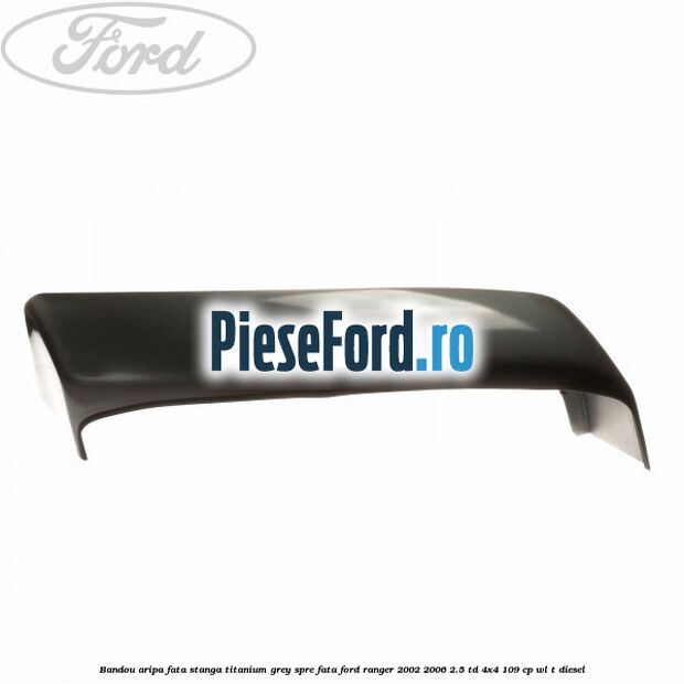 Bandou aripa fata stanga titanium grey spre fata Ford Ranger 2002-2006 2.5 TD 4x4 109 cp WL-T diesel
