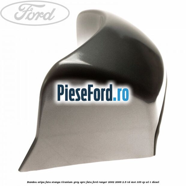 Bandou aripa fata stanga titanium grey spre fata Ford Ranger 2002-2006 2.5 TD 4x4 109 cp WL-T diesel
