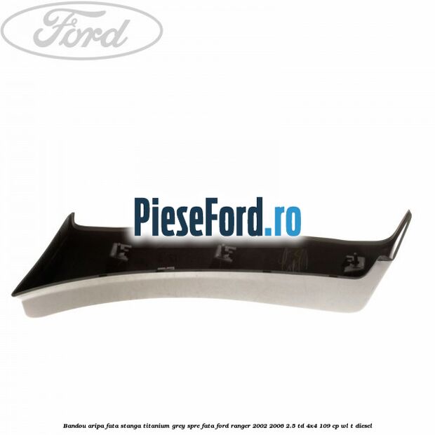 Bandou aripa fata stanga titanium grey spre fata Ford Ranger 2002-2006 2.5 TD 4x4 109 cp WL-T diesel