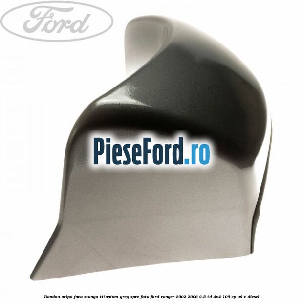 Bandou aripa fata stanga titanium grey spre fata Ford Ranger 2002-2006 2.5 TD 4x4 109 cp WL-T diesel