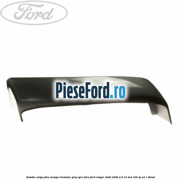 Bandou aripa fata stanga titanium grey spre fata Ford Ranger 2002-2006 2.5 TD 4x4 109 cp WL-T diesel