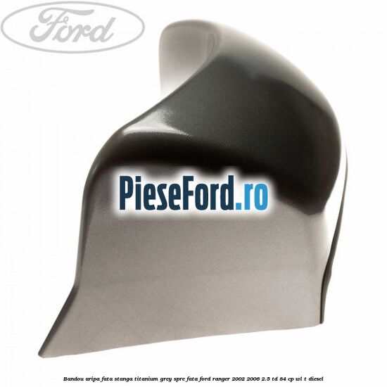 Bandou aripa fata stanga titanium grey spre fata Ford Ranger 2002-2006 2.5 TD 84 cp WL-T diesel