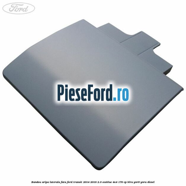 Bandou aripa laterala fata Ford Transit 2014-2018 2.0 EcoBlue 4x4 170 cp BLRA, YNR6, YNRA diesel