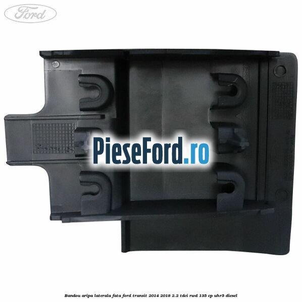 Bandou aripa laterala fata Ford Transit 2014-2018 2.2 TDCi RWD 135 cp UHR5 diesel