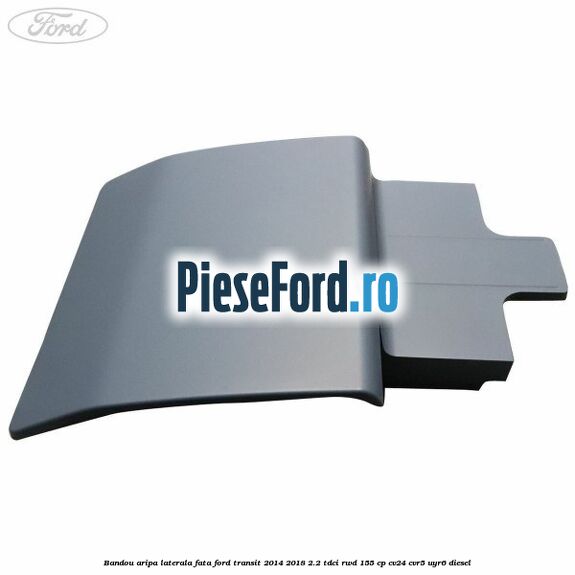 Bandou aripa laterala fata Ford Transit 2014-2018 2.2 TDCi RWD 155 cp Bandou aripa laterala fata Ford Transit 2014-2018 2.2 TDCi RWD 155 cp CV24, CVR5, UYR6 diesel