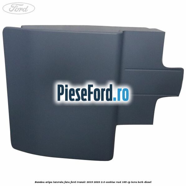 Bandou aripa laterala fata Ford Transit 2019-2023 2.0 EcoBlue RWD 185 cp Bandou aripa laterala fata Ford Transit 2019-2023 2.0 EcoBlue RWD 185 cp BCRA, BCRB diesel