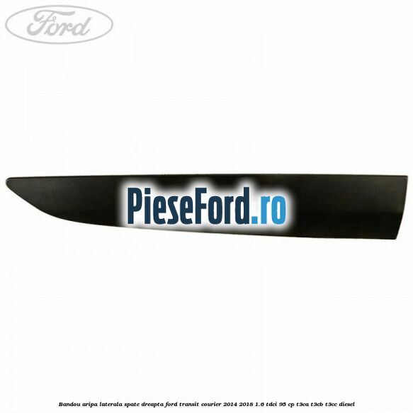 Bandou aripa laterala spate dreapta Ford Transit Courier 2014-2018 1.6 TDCi 95 cp Bandou aripa laterala spate dreapta Ford Transit Courier 2014-2018 1.6 TDCi 95 cp T3CA, T3CB, T3CC diesel
