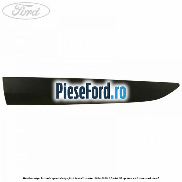 Bandou aripa laterala spate stanga Ford Transit Courier 2014-2018 1.5 TDCi 95 cp Bandou aripa laterala spate stanga Ford Transit Courier 2014-2018 1.5 TDCi 95 cp XVCA, XVCB, XVCC, XVCD diesel