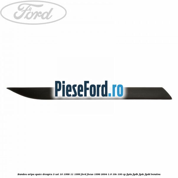 Bandou aripa spate dreapta 3 usi 10/1998-11/1999 Ford Focus 1998-2004 1.6 16V 100 cp FYDA, FYDB, FYDC, FYDD benzina