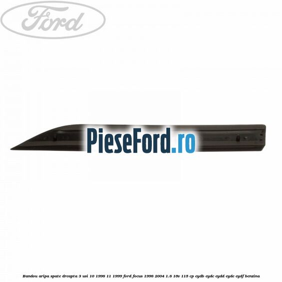 Bandou aripa spate dreapta 3 usi 10/1998-11/1999 Ford Focus 1998-2004 1.8 16V 115 cp EYDB, EYDC, EYDD, EYDE, EYDF benzina