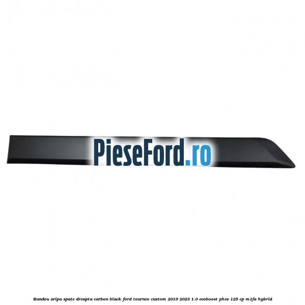 Bandou aripa spate dreapta carbon black Ford Tourneo Custom 2019-2023 1.0 EcoBoost PHEV 125 cp Bandou aripa spate dreapta carbon black Ford Tourneo Custom 2019-2023 1.0 EcoBoost PHEV 125 cp M1FA Hybrid