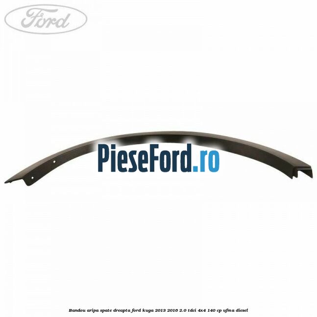 Bandou aripa spate dreapta Ford Kuga 2013-2016 2.0 TDCi 4x4 140 cp Bandou aripa spate dreapta Ford Kuga 2013-2016 2.0 TDCi 4x4 140 cp UFMA diesel