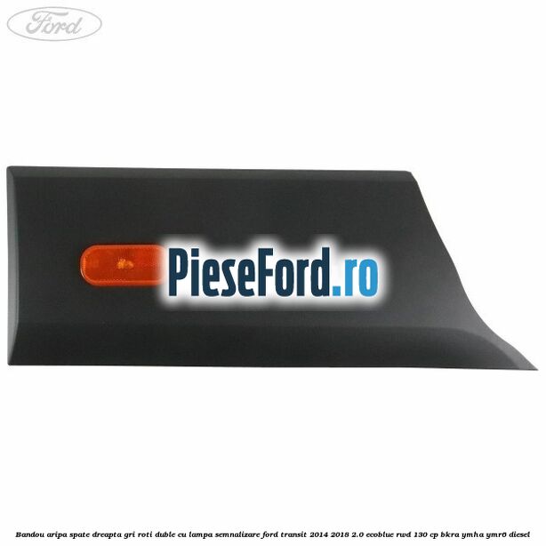 Bandou aripa spate dreapta gri roti duble cu lampa semnalizare Ford Transit 2014-2018 2.0 EcoBlue RWD 130 cp BKRA, YMHA, YMR6 diesel