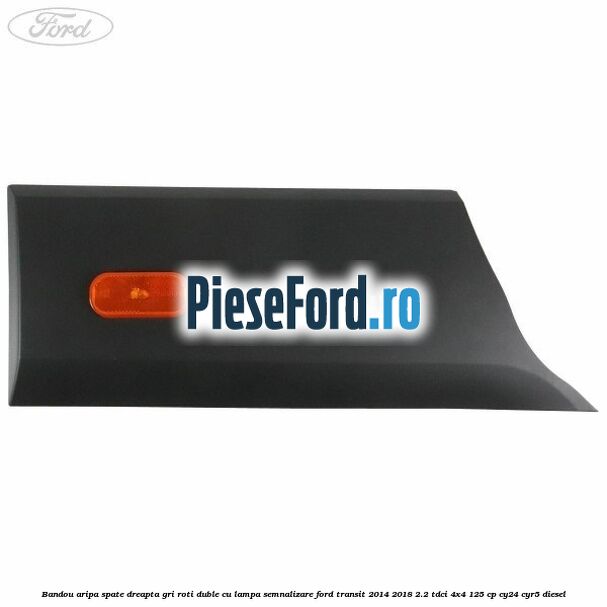 Bandou aripa spate dreapta gri roti duble cu lampa semnalizare Ford Transit 2014-2018 2.2 TDCi 4x4 125 cp CY24, CYR5 diesel