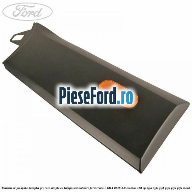 Bandou aripa spate dreapta gri roti simple cu lampa semnalizare Ford Transit 2014-2018 2.0 EcoBlue 105 cp BJFA, BJFB, YLF6, YLFA, YLFB, YLFS diesel