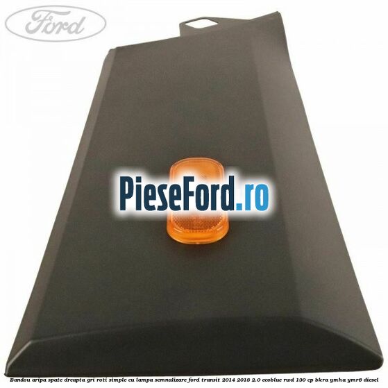 Bandou aripa spate dreapta gri roti simple cu lampa semnalizare Ford Transit 2014-2018 2.0 EcoBlue RWD 130 cp Bandou aripa spate dreapta gri roti simple cu lampa semnalizare Ford Transit 2014-2018 2.0 EcoBlue RWD 130 cp BKRA, YMHA, YMR6 diesel