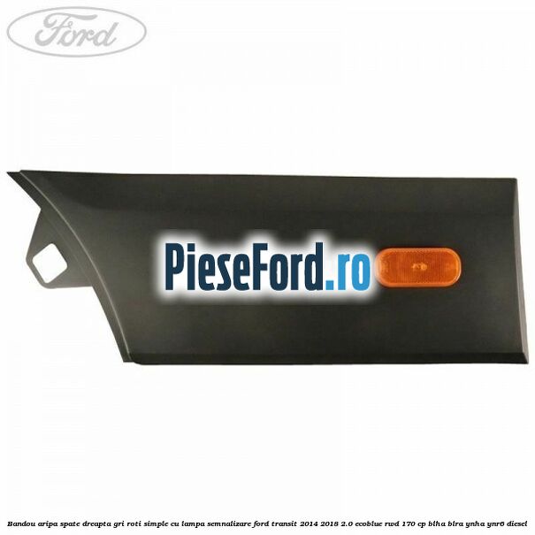 Bandou aripa spate dreapta gri roti simple cu lampa semnalizare Ford Transit 2014-2018 2.0 EcoBlue RWD 170 cp BLHA, BLRA, YNHA, YNR6 diesel