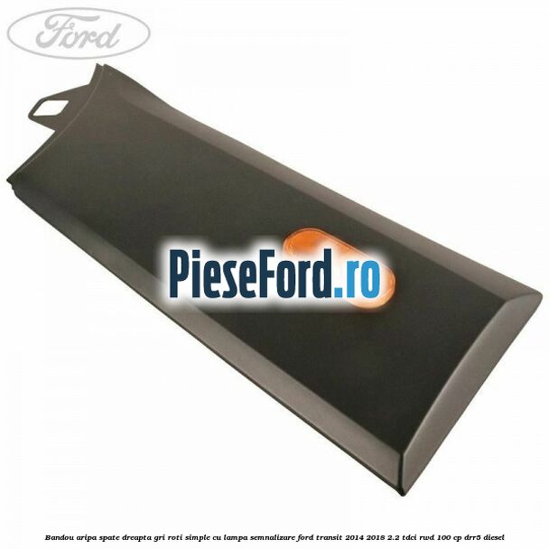Bandou aripa spate dreapta gri roti simple cu lampa semnalizare Ford Transit 2014-2018 2.2 TDCi RWD 100 cp DRR5 diesel
