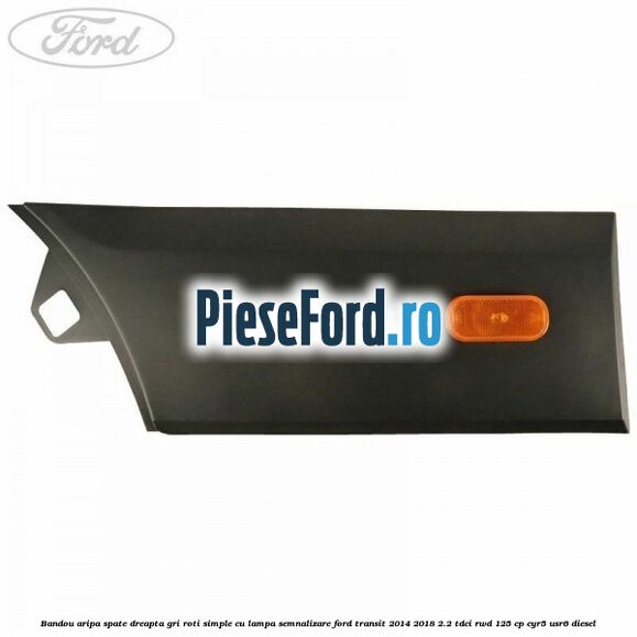 Bandou aripa spate dreapta gri roti simple cu lampa semnalizare Ford Transit 2014-2018 2.2 TDCi RWD 125 cp CYR5, USR6 diesel