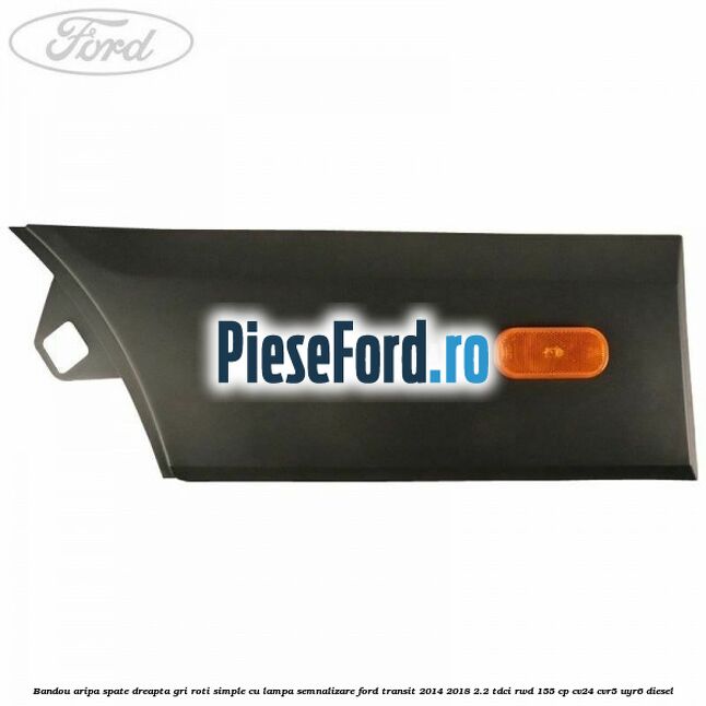 Bandou aripa spate dreapta gri roti simple cu lampa semnalizare Ford Transit 2014-2018 2.2 TDCi RWD 155 cp CV24, CVR5, UYR6 diesel