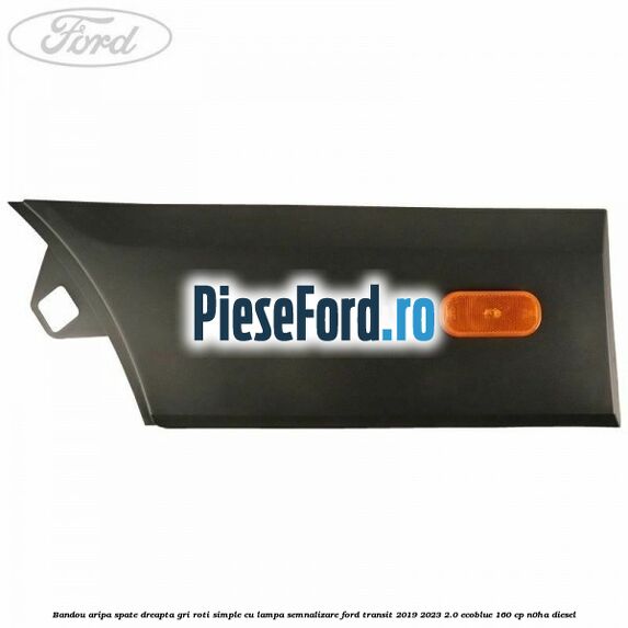 Bandou aripa spate dreapta gri roti simple cu lampa semnalizare Ford Transit 2019-2023 2.0 EcoBlue 160 cp Bandou aripa spate dreapta gri roti simple cu lampa semnalizare Ford Transit 2019-2023 2.0 EcoBlue 160 cp N0HA diesel