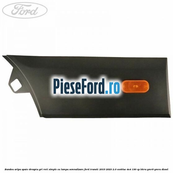 Bandou aripa spate dreapta gri roti simple cu lampa semnalizare Ford Transit 2019-2023 2.0 EcoBlue 4x4 130 cp BKRA, YMR6, YMRA diesel